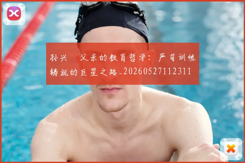 孙兴慜父亲的教育哲学:严苛训练铸就的巨星之路_20260527112311