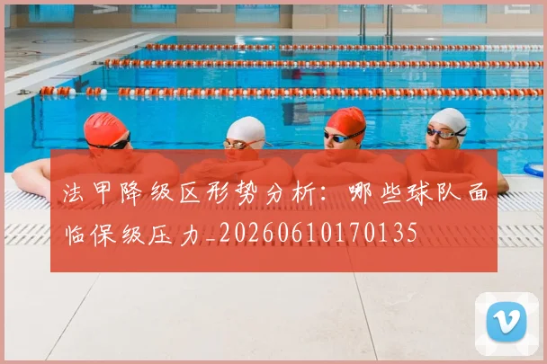 法甲降级区形势分析：哪些球队面临保级压力_20260610170135
