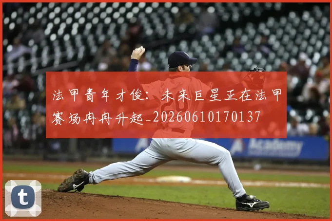 法甲青年才俊:未来巨星正在法甲赛场冉冉升起_20260610170137