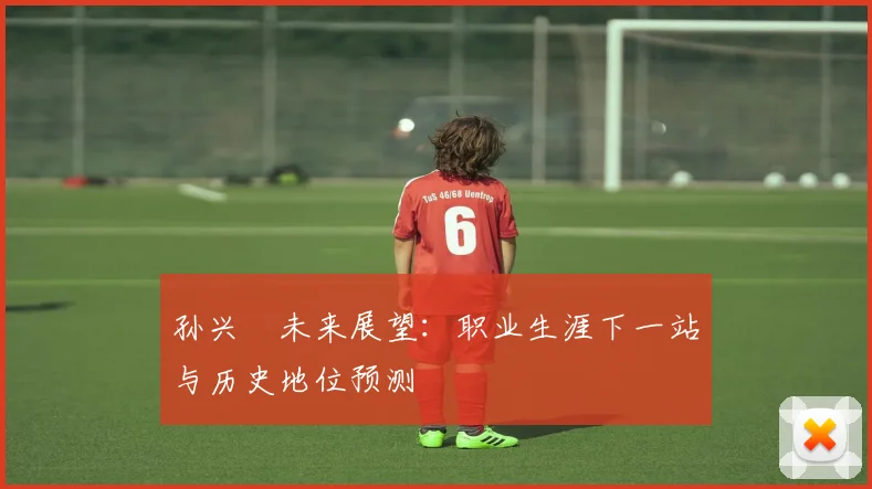 孙兴慜未来展望:职业生涯下一站与历史地位预测
