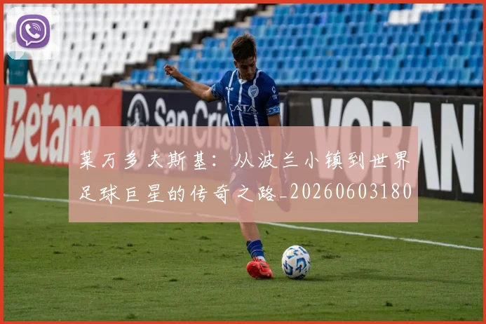 莱万多夫斯基:从波兰小镇到世界足球巨星的传奇之路_20260603180923