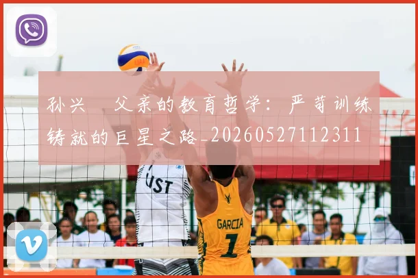 孙兴慜父亲的教育哲学：严苛训练铸就的巨星之路_20260527112311