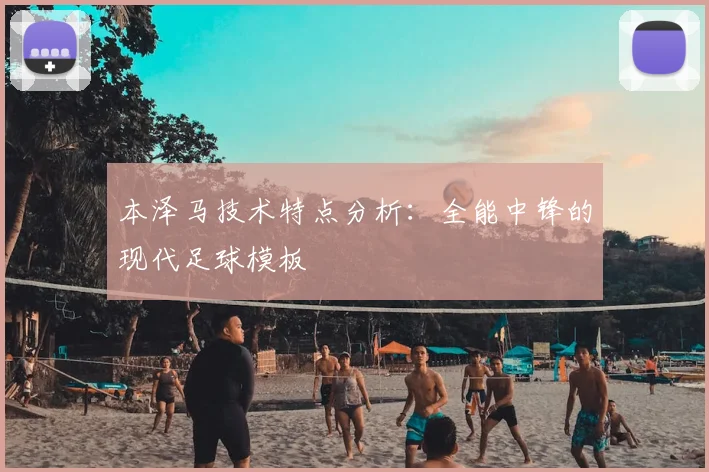本泽马技术特点分析:全能中锋的现代足球模板
