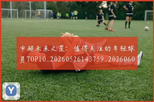 中超未来之星：值得关注的年轻球员TOP10_20260526143759_20260608142523