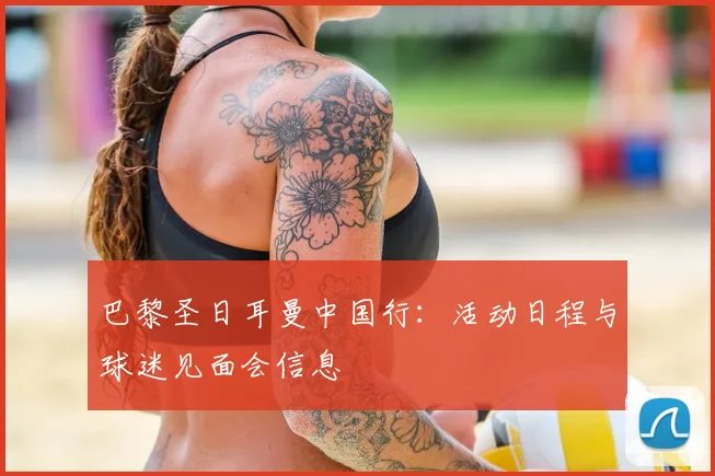 巴黎圣日耳曼中国行:活动日程与球迷见面会信息