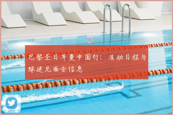 巴黎圣日耳曼中国行:活动日程与球迷见面会信息